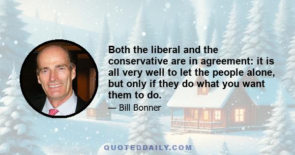 Both the liberal and the conservative are in agreement: it is all very well to let the people alone, but only if they do what you want them to do.