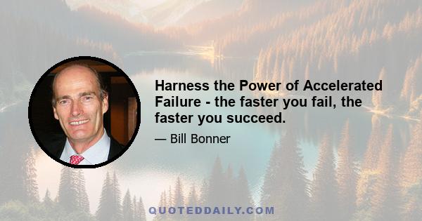 Harness the Power of Accelerated Failure - the faster you fail, the faster you succeed.