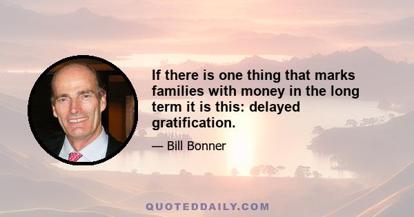 If there is one thing that marks families with money in the long term it is this: delayed gratification.