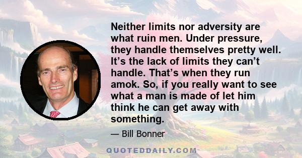 Neither limits nor adversity are what ruin men. Under pressure, they handle themselves pretty well. It’s the lack of limits they can’t handle. That’s when they run amok. So, if you really want to see what a man is made