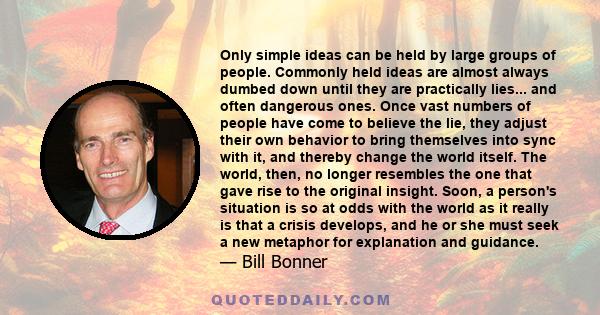 Only simple ideas can be held by large groups of people. Commonly held ideas are almost always dumbed down until they are practically lies... and often dangerous ones. Once vast numbers of people have come to believe