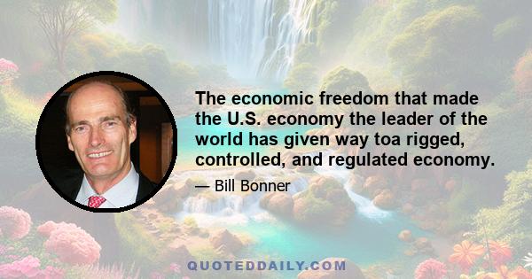 The economic freedom that made the U.S. economy the leader of the world has given way toa rigged, controlled, and regulated economy.