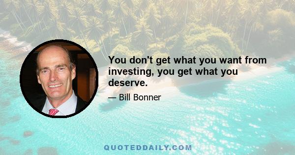 You don't get what you want from investing, you get what you deserve.