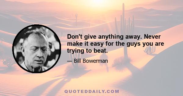 Don't give anything away. Never make it easy for the guys you are trying to beat.