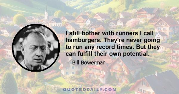 I still bother with runners I call hamburgers. They're never going to run any record times. But they can fulfill their own potential.