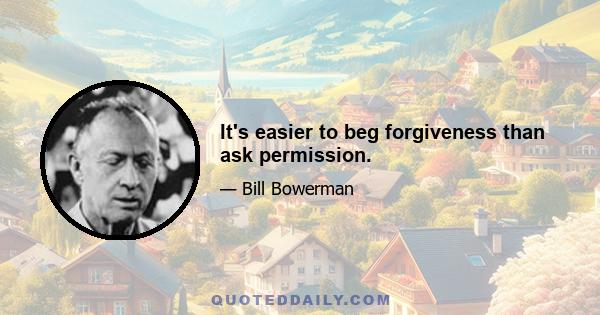 It's easier to beg forgiveness than ask permission.