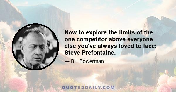 Now to explore the limits of the one competitor above everyone else you've always loved to face: Steve Prefontaine.