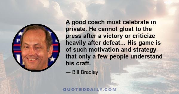 A good coach must celebrate in private. He cannot gloat to the press after a victory or criticize heavily after defeat... His game is of such motivation and strategy that only a few people understand his craft.