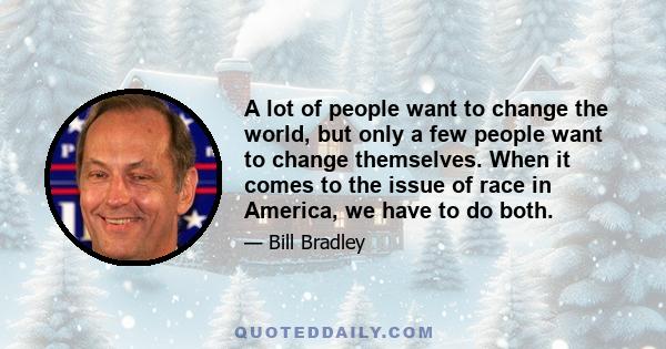 A lot of people want to change the world, but only a few people want to change themselves. When it comes to the issue of race in America, we have to do both.