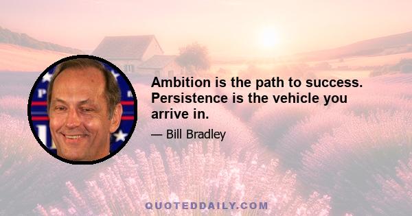 Ambition is the path to success. Persistence is the vehicle you arrive in.