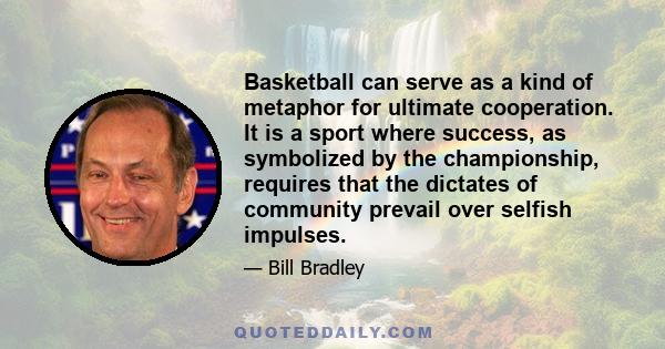 Basketball can serve as a kind of metaphor for ultimate cooperation. It is a sport where success, as symbolized by the championship, requires that the dictates of community prevail over selfish impulses.