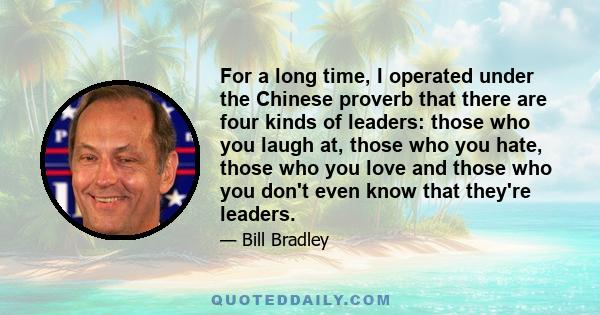 For a long time, I operated under the Chinese proverb that there are four kinds of leaders: those who you laugh at, those who you hate, those who you love and those who you don't even know that they're leaders.