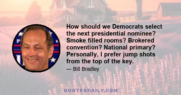 How should we Democrats select the next presidential nominee? Smoke filled rooms? Brokered convention? National primary? Personally, I prefer jump shots from the top of the key.