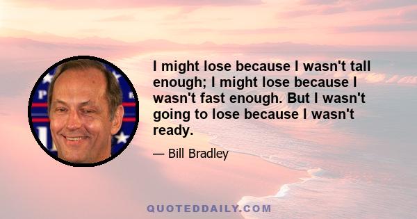 I might lose because I wasn't tall enough; I might lose because I wasn't fast enough. But I wasn't going to lose because I wasn't ready.