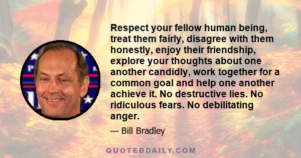 Respect your fellow human being, treat them fairly, disagree with them honestly, enjoy their friendship, explore your thoughts about one another candidly, work together for a common goal and help one another achieve it. 