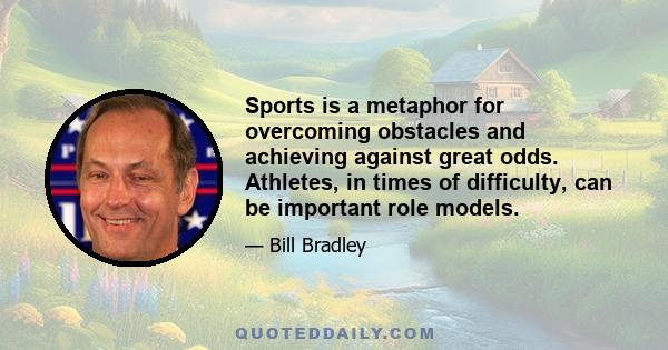 Sports is a metaphor for overcoming obstacles and achieving against great odds. Athletes, in times of difficulty, can be important role models.