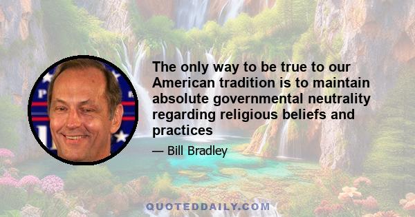 The only way to be true to our American tradition is to maintain absolute governmental neutrality regarding religious beliefs and practices