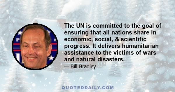 The UN is committed to the goal of ensuring that all nations share in economic, social, & scientific progress. It delivers humanitarian assistance to the victims of wars and natural disasters.