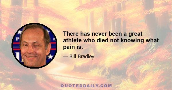 There has never been a great athlete who died not knowing what pain is.