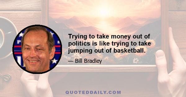 Trying to take money out of politics is like trying to take jumping out of basketball.