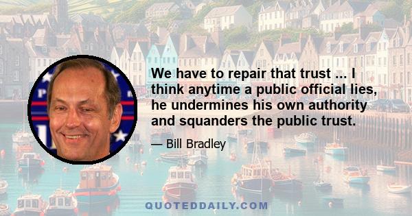 We have to repair that trust ... I think anytime a public official lies, he undermines his own authority and squanders the public trust.