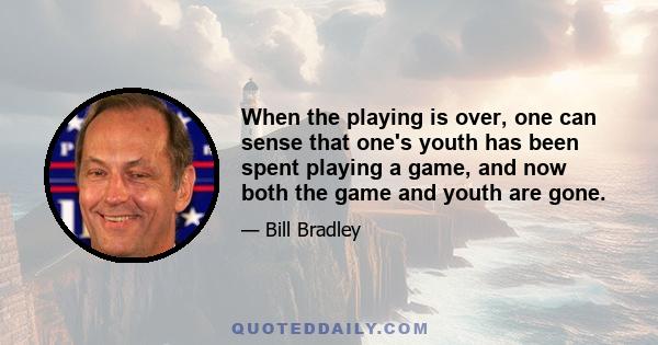 When the playing is over, one can sense that one's youth has been spent playing a game, and now both the game and youth are gone.