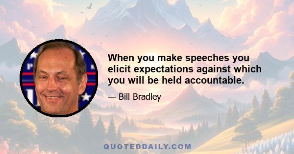 When you make speeches you elicit expectations against which you will be held accountable.