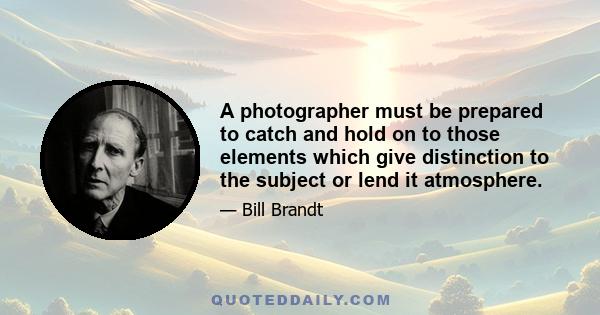 A photographer must be prepared to catch and hold on to those elements which give distinction to the subject or lend it atmosphere.