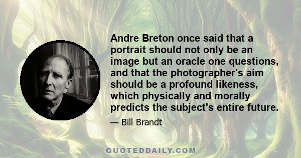 Andre Breton once said that a portrait should not only be an image but an oracle one questions, and that the photographer's aim should be a profound likeness, which physically and morally predicts the subject's entire