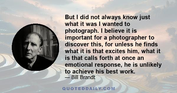 But I did not always know just what it was I wanted to photograph. I believe it is important for a photographer to discover this, for unless he finds what it is that excites him, what it is that calls forth at once an