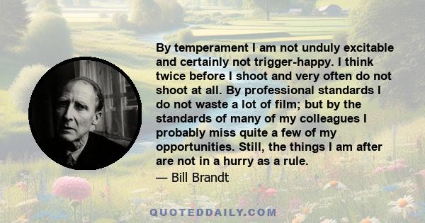 By temperament I am not unduly excitable and certainly not trigger-happy. I think twice before I shoot and very often do not shoot at all. By professional standards I do not waste a lot of film; but by the standards of