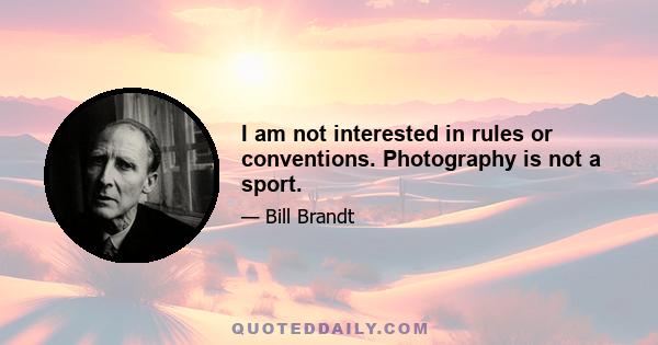 I am not interested in rules or conventions. Photography is not a sport.