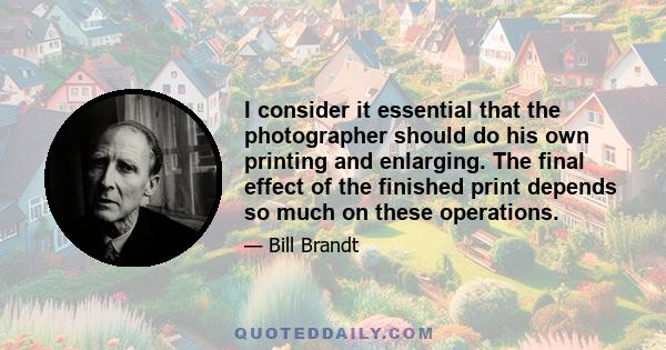 I consider it essential that the photographer should do his own printing and enlarging. The final effect of the finished print depends so much on these operations.