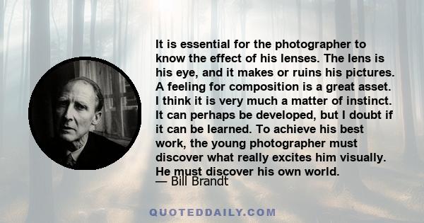 It is essential for the photographer to know the effect of his lenses. The lens is his eye, and it makes or ruins his pictures. A feeling for composition is a great asset. I think it is very much a matter of instinct.