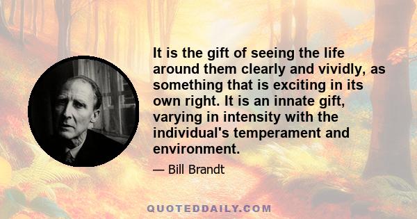 It is the gift of seeing the life around them clearly and vividly, as something that is exciting in its own right. It is an innate gift, varying in intensity with the individual's temperament and environment.