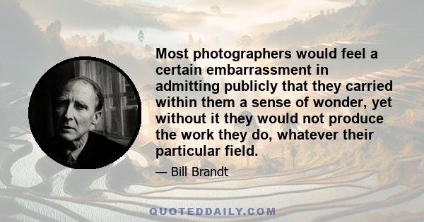 Most photographers would feel a certain embarrassment in admitting publicly that they carried within them a sense of wonder, yet without it they would not produce the work they do, whatever their particular field.