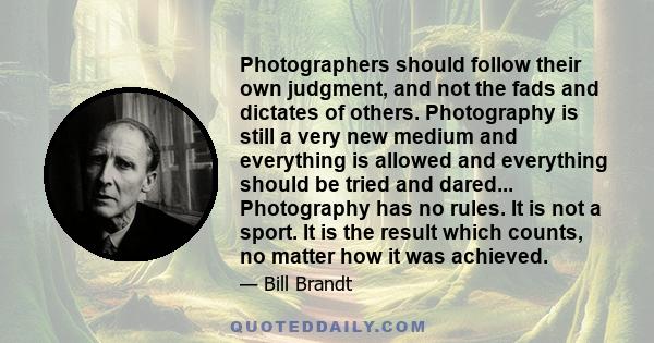 Photographers should follow their own judgment, and not the fads and dictates of others. Photography is still a very new medium and everything is allowed and everything should be tried and dared... Photography has no