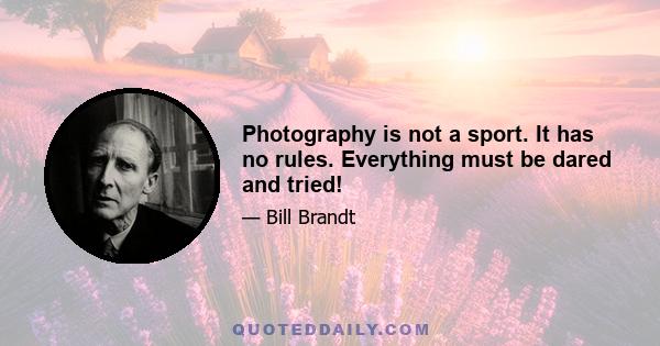 Photography is not a sport. It has no rules. Everything must be dared and tried!