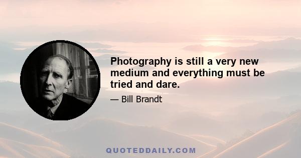 Photography is still a very new medium and everything must be tried and dare.