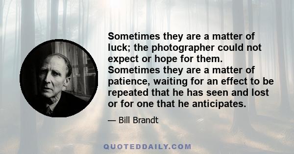 Sometimes they are a matter of luck; the photographer could not expect or hope for them. Sometimes they are a matter of patience, waiting for an effect to be repeated that he has seen and lost or for one that he