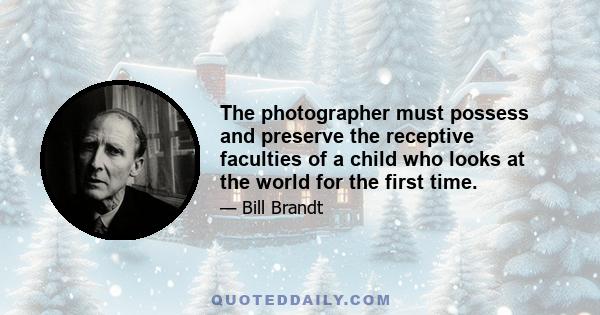 The photographer must possess and preserve the receptive faculties of a child who looks at the world for the first time.