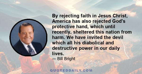 By rejecting faith in Jesus Christ, America has also rejected God's protective hand, which until recently, sheltered this nation from harm. We have invited the devil which all his diabolical and destructive power in our 