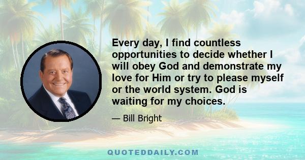 Every day, I find countless opportunities to decide whether I will obey God and demonstrate my love for Him or try to please myself or the world system. God is waiting for my choices.