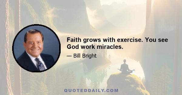 Faith grows with exercise. You see God work miracles.