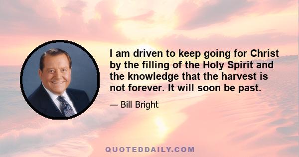 I am driven to keep going for Christ by the filling of the Holy Spirit and the knowledge that the harvest is not forever. It will soon be past.