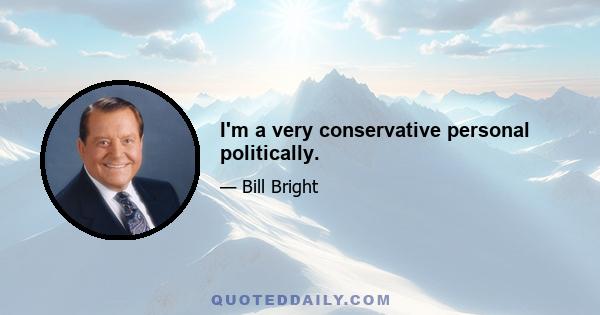 I'm a very conservative personal politically.