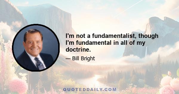 I'm not a fundamentalist, though I'm fundamental in all of my doctrine.