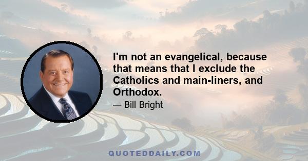 I'm not an evangelical, because that means that I exclude the Catholics and main-liners, and Orthodox.