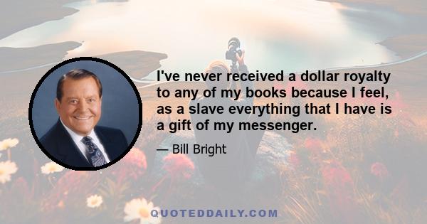 I've never received a dollar royalty to any of my books because I feel, as a slave everything that I have is a gift of my messenger.