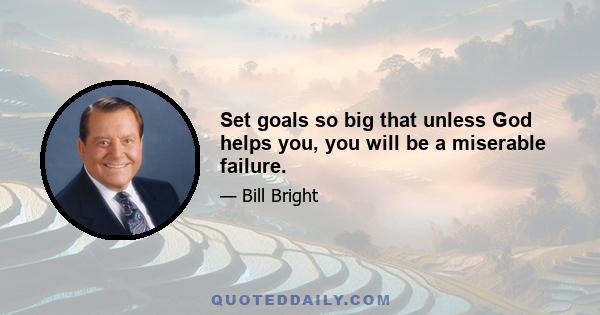 Set goals so big that unless God helps you, you will be a miserable failure.